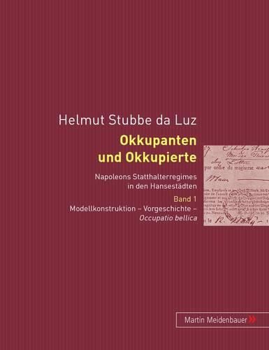 Cover image for Okkupanten Und Okkupierte: Napoleons Statthalterregimes in Den Hansestaedten. Band 1. Modellkonstruktion - Vorgeschichte - Occupatio Bellica