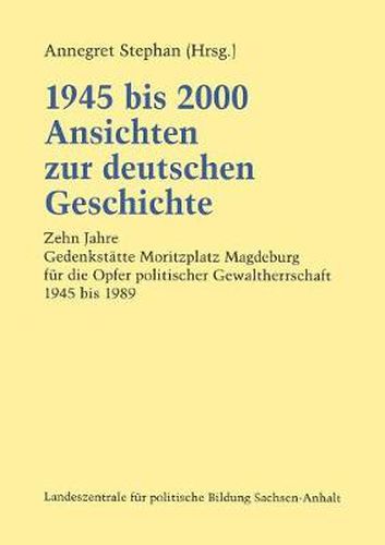 Cover image for 1945 Bis 2000 Ansichten Zur Deutschen Geschichte: Zehn Jahre Gedenkstatte Moritzplatz Magdeburg Fur Die Opfer Politischer Gewaltherrschaft 1945 Bis 1989