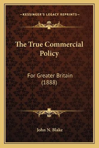 Cover image for The True Commercial Policy: For Greater Britain (1888)