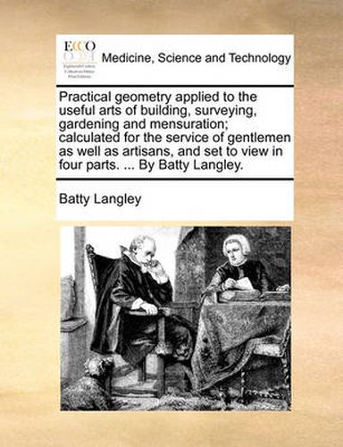 Cover image for Practical Geometry Applied to the Useful Arts of Building, Surveying, Gardening and Mensuration; Calculated for the Service of Gentlemen as Well as Artisans, and Set to View in Four Parts. ... by Batty Langley.