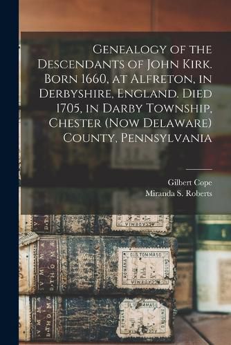 Genealogy of the Descendants of John Kirk. Born 1660, at Alfreton, in Derbyshire, England. Died 1705, in Darby Township, Chester (now Delaware) County, Pennsylvania