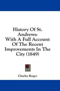 Cover image for History of St. Andrews: With a Full Account of the Recent Improvements in the City (1849)