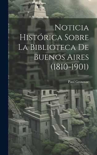 Cover image for Noticia Historica Sobre la Biblioteca de Buenos Aires (1810-1901)