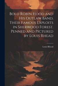 Cover image for Bold Robin Hood and his Outlaw Band, Their Famous Exploits in Sherwood Forest. Penned and Pictured by Louis Rhead