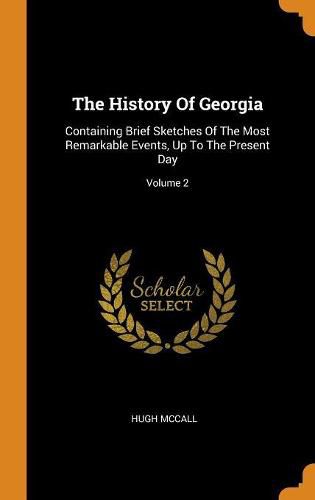 Cover image for The History of Georgia: Containing Brief Sketches of the Most Remarkable Events, Up to the Present Day; Volume 2