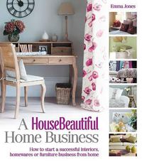 Cover image for A House Beautiful Home Business: How to Start a Successful Interiors, Homewares or Furniture Business from Home