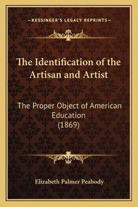 Cover image for The Identification of the Artisan and Artist: The Proper Object of American Education (1869)