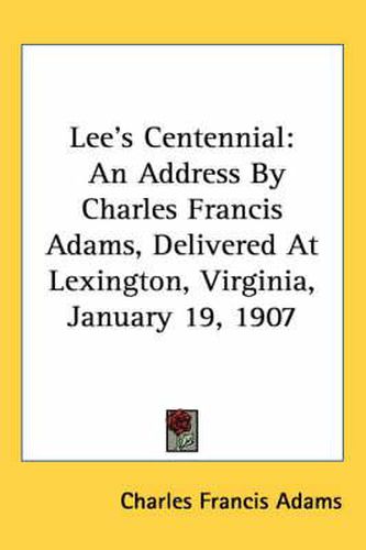 Cover image for Lee's Centennial: An Address by Charles Francis Adams, Delivered at Lexington, Virginia, January 19, 1907