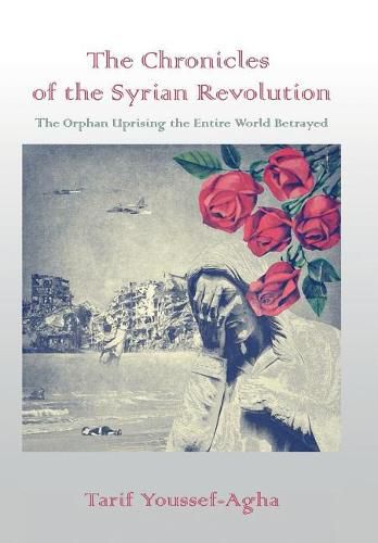 The Chronicles of the Syrian Revolution: The Orphan Uprising the Entire World Betrayed