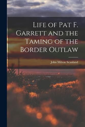 Cover image for Life of Pat F. Garrett and the Taming of the Border Outlaw