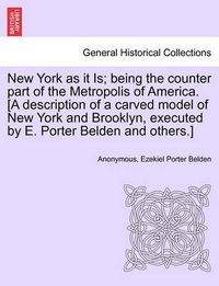 Cover image for New York as It Is; Being the Counter Part of the Metropolis of America. [a Description of a Carved Model of New York and Brooklyn, Executed by E. Porter Belden and Others.]