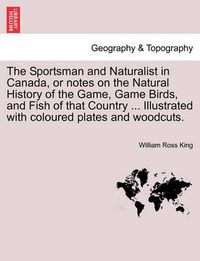 Cover image for The Sportsman and Naturalist in Canada, or Notes on the Natural History of the Game, Game Birds, and Fish of That Country ... Illustrated with Coloured Plates and Woodcuts.