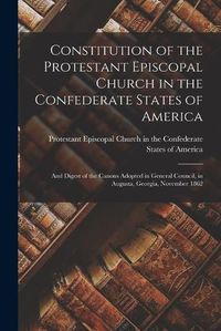 Cover image for Constitution of the Protestant Episcopal Church in the Confederate States of America: and Digest of the Canons Adopted in General Council, in Augusta, Georgia, November 1862