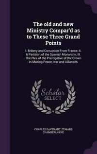 Cover image for The Old and New Ministry Compar'd as to These Three Grand Points: I. Bribery and Corruption from France; II. a Partition of the Spanish Monarchy; III. the Plea of the Prerogative of the Crown in Making Peace, War and Alliances