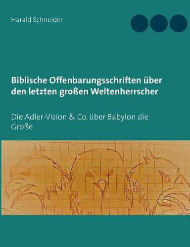 Cover image for Biblische Offenbarungsschriften uber den letzten grossen Weltenherrscher: Die Adler-Vision & Co. uber Babylon die Grosse