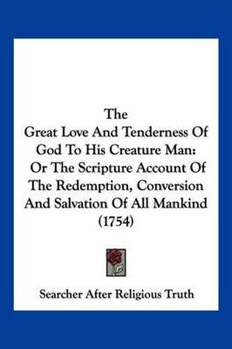 The Great Love and Tenderness of God to His Creature Man: Or the Scripture Account of the Redemption, Conversion and Salvation of All Mankind (1754)