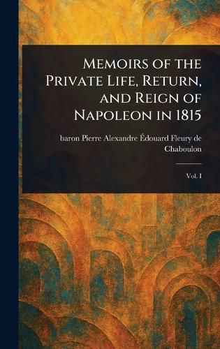 Cover image for Memoirs of the Private Life, Return, and Reign of Napoleon in 1815