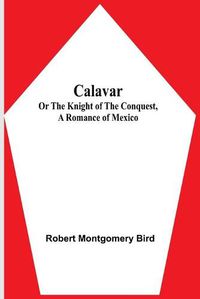 Cover image for Calavar: or The Knight of The Conquest, A Romance of Mexico