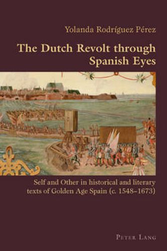 The Dutch Revolt through Spanish Eyes: Self and Other in historical and literary texts of Golden Age Spain (c. 1548-1673)