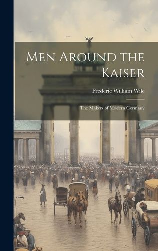 Cover image for Men Around the Kaiser; the Makers of Modern Germany