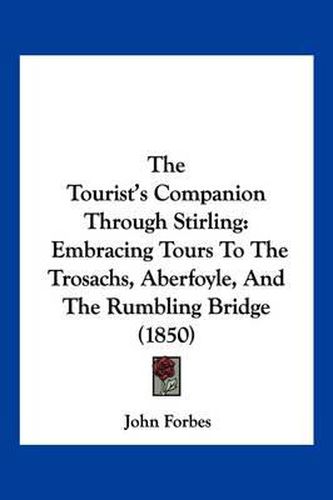 Cover image for The Tourist's Companion Through Stirling: Embracing Tours to the Trosachs, Aberfoyle, and the Rumbling Bridge (1850)