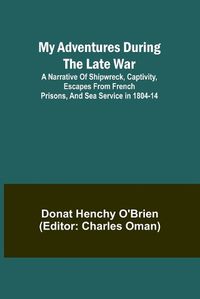 Cover image for My Adventures During the Late War; A narrative of shipwreck, captivity, escapes from French prisons, and sea service in 1804-14