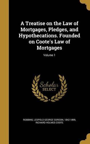 Cover image for A Treatise on the Law of Mortgages, Pledges, and Hypothecations. Founded on Coote's Law of Mortgages; Volume 1