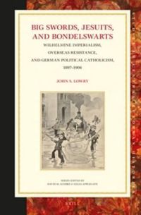 Cover image for Big Swords, Jesuits, and Bondelswarts: Wilhelmine Imperialism, Overseas Resistance, and German Political Catholicism, 1897-1906