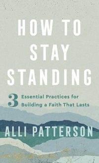 Cover image for How to Stay Standing: 3 Essential Practices for Building a Faith That Lasts