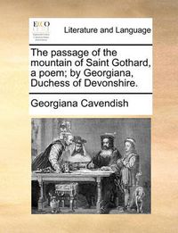 Cover image for The Passage of the Mountain of Saint Gothard, a Poem; By Georgiana, Duchess of Devonshire.