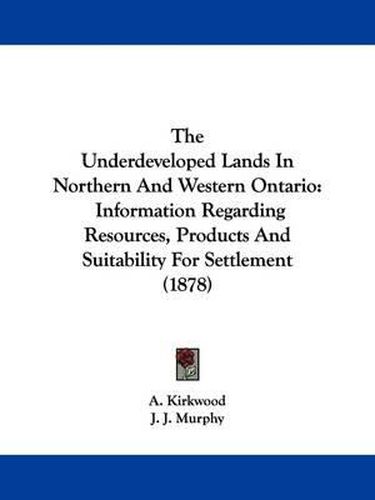 The Underdeveloped Lands in Northern and Western Ontario: Information Regarding Resources, Products and Suitability for Settlement (1878)