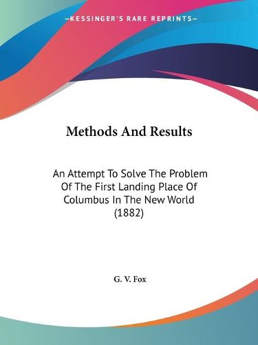 Cover image for Methods and Results: An Attempt to Solve the Problem of the First Landing Place of Columbus in the New World (1882)