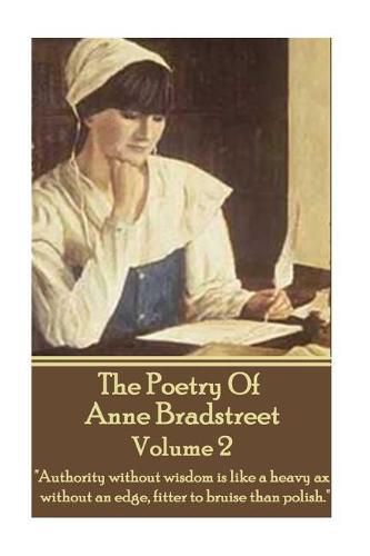 The Poetry Of Anne Bradstreet - Volume 2: Authority without wisdom is like a heavy ax without an edge, fitter to bruise than polish.