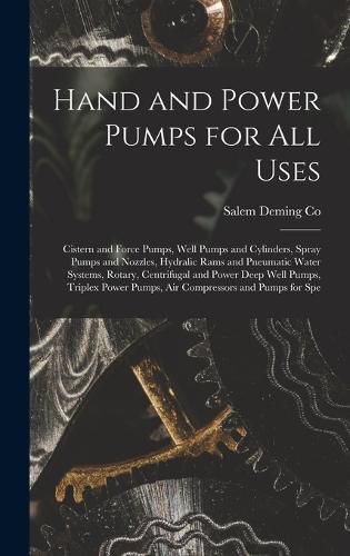 Cover image for Hand and Power Pumps for all Uses; Cistern and Force Pumps, Well Pumps and Cylinders, Spray Pumps and Nozzles, Hydralic Rams and Pneumatic Water Systems, Rotary, Centrifugal and Power Deep Well Pumps, Triplex Power Pumps, air Compressors and Pumps for Spe