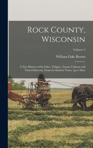 Cover image for Rock County, Wisconsin; a New History of Its Cities, Villages, Towns, Citizens and Varied Interests, From the Earliest Times, up to Date; Volume 2