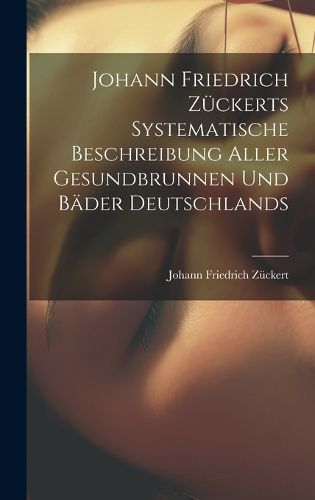 Cover image for Johann Friedrich Zueckerts Systematische Beschreibung Aller Gesundbrunnen Und Baeder Deutschlands