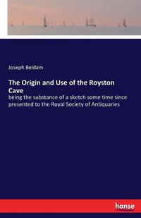 Cover image for The Origin and Use of the Royston Cave: being the substance of a sketch some time since presented to the Royal Society of Antiquaries