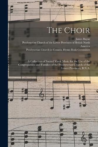 The Choir: a Collection of Sacred Vocal Music for the Use of the Congregations and Families of the Presbyterian Church of the Lower Provinces, B.N.A.