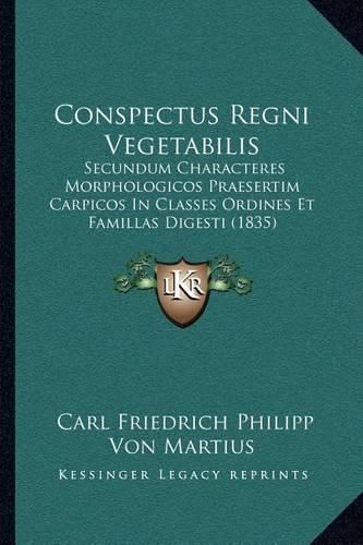 Cover image for Conspectus Regni Vegetabilis: Secundum Characteres Morphologicos Praesertim Carpicos in Classes Ordines Et Famillas Digesti (1835)