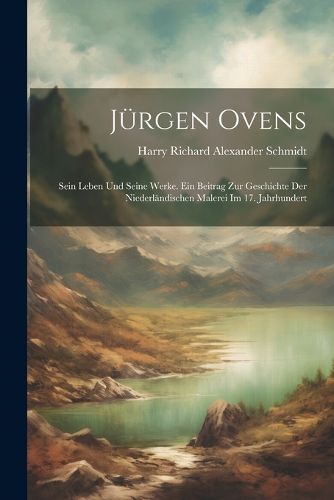 Cover image for Juergen Ovens; Sein Leben Und Seine Werke. Ein Beitrag Zur Geschichte Der Niederlaendischen Malerei Im 17. Jahrhundert