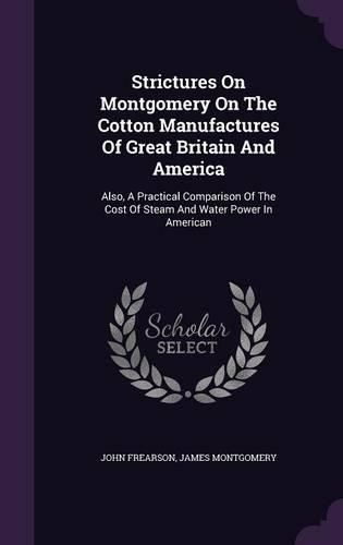 Cover image for Strictures on Montgomery on the Cotton Manufactures of Great Britain and America: Also, a Practical Comparison of the Cost of Steam and Water Power in American