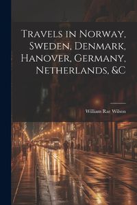 Cover image for Travels in Norway, Sweden, Denmark, Hanover, Germany, Netherlands, &c