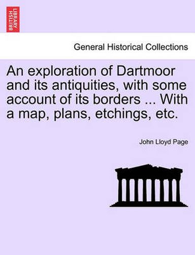 Cover image for An Exploration of Dartmoor and Its Antiquities, with Some Account of Its Borders ... with a Map, Plans, Etchings, Etc.