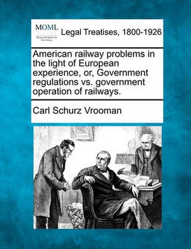 Cover image for American Railway Problems in the Light of European Experience, Or, Government Regulations vs. Government Operation of Railways.