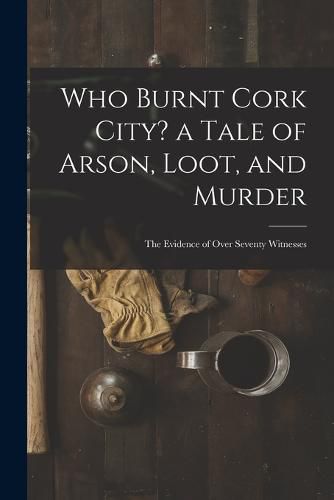Cover image for Who Burnt Cork City? a Tale of Arson, Loot, and Murder; the Evidence of Over Seventy Witnesses