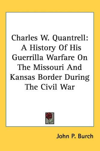 Cover image for Charles W. Quantrell: A History Of His Guerrilla Warfare On The Missouri And Kansas Border During The Civil War