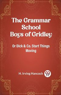 Cover image for The Grammar School Boys of Gridley Or Dick & Co. Start Things Moving