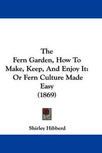 Cover image for The Fern Garden, How to Make, Keep, and Enjoy It: Or Fern Culture Made Easy (1869)