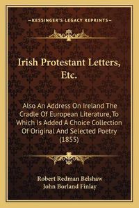 Cover image for Irish Protestant Letters, Etc.: Also an Address on Ireland the Cradle of European Literature, to Which Is Added a Choice Collection of Original and Selected Poetry (1855)