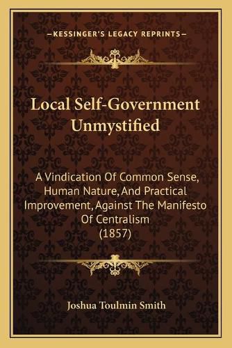 Local Self-Government Unmystified: A Vindication of Common Sense, Human Nature, and Practical Improvement, Against the Manifesto of Centralism (1857)